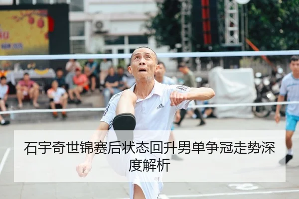 石宇奇世锦赛后状态回升男单争冠走势深度解析