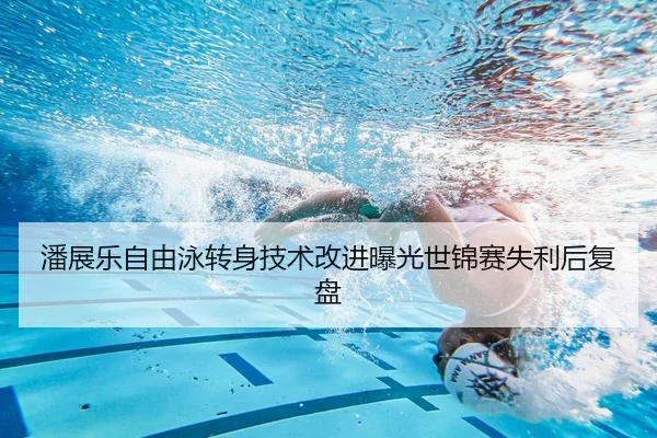 潘展乐自由泳转身技术改进曝光世锦赛失利后复盘